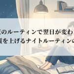 夜のルーティンで翌日が変わる睡眠の質を上げるナイトルーティンの作り方